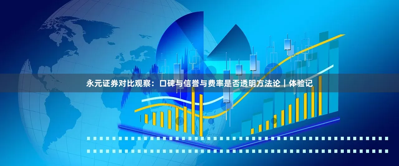 永元证券对比观察：口碑与信誉与费率是否透明方法论｜体验记