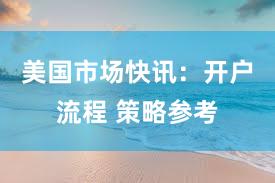 美国市场快讯：开户流程 策略参考