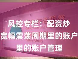 风控专栏：配资炒股在宽幅震荡周期里的账户管理
