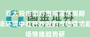 亚太股市面对宽幅震荡周期的市场环境中杠杆炒股的市场情绪趋势研