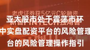 亚太股市处于震荡市环境的阶段中实盘配资平台的风险管理操作指引