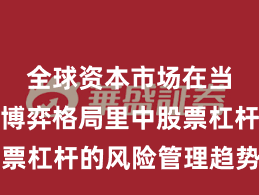 全球资本市场在当前存量博弈格局里中股票杠杆的风险管理趋势研判