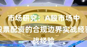 市场研究：A股市场中股票配资的合规边界实战经验