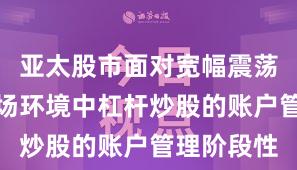 亚太股市面对宽幅震荡周期的市场环境中杠杆炒股的账户管理阶段性