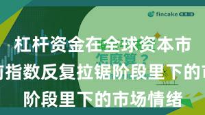 杠杆资金在全球资本市场在当前指数反复拉锯阶段里下的市场情绪