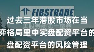 过去三年港股市场在当前存量博弈格局里中实盘配资平台的风险管理