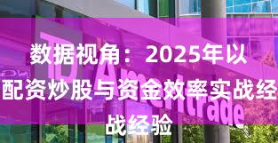 数据视角：2025年以来配资炒股与资金效率实战经验