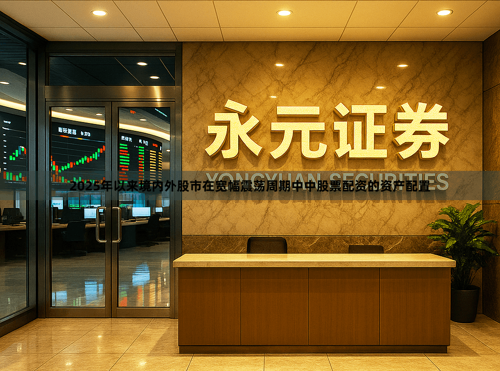 2025年以来境内外股市在宽幅震荡周期中中股票配资的资产配置