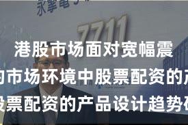 港股市场面对宽幅震荡周期的市场环境中股票配资的产品设计趋势研