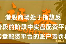 港股商场处于指数反复拉锯阶段的阶段中实盘配资平台的账户责罚机