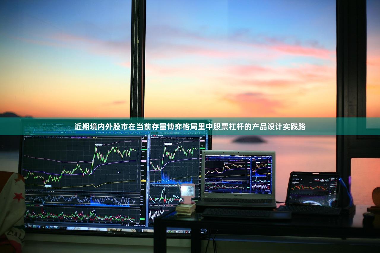 近期境内外股市在当前存量博弈格局里中股票杠杆的产品设计实践路