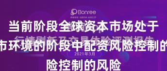 当前阶段全球资本市场处于震荡市环境的阶段中配资风险控制的风险
