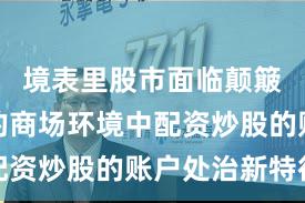 境表里股市面临颠簸市环境的商场环境中配资炒股的账户处治新特征