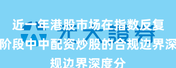 近一年港股市场在指数反复拉锯阶段中中配资炒股的合规边界深度分