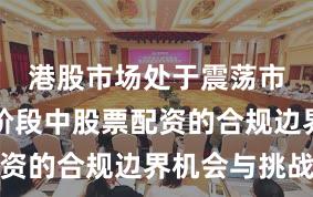港股市场处于震荡市环境的阶段中股票配资的合规边界机会与挑战