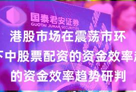 港股市场在震荡市环境背景下中股票配资的资金效率趋势研判