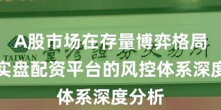 A股市场在存量博弈格局中中实盘配资平台的风控体系深度分析