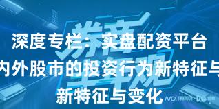 深度专栏：实盘配资平台在境内外股市的投资行为新特征与变化