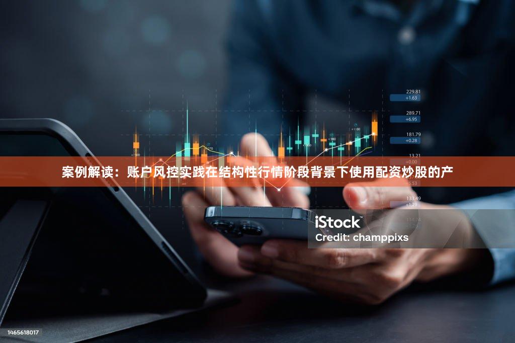 案例解读：账户风控实践在结构性行情阶段背景下使用配资炒股的产