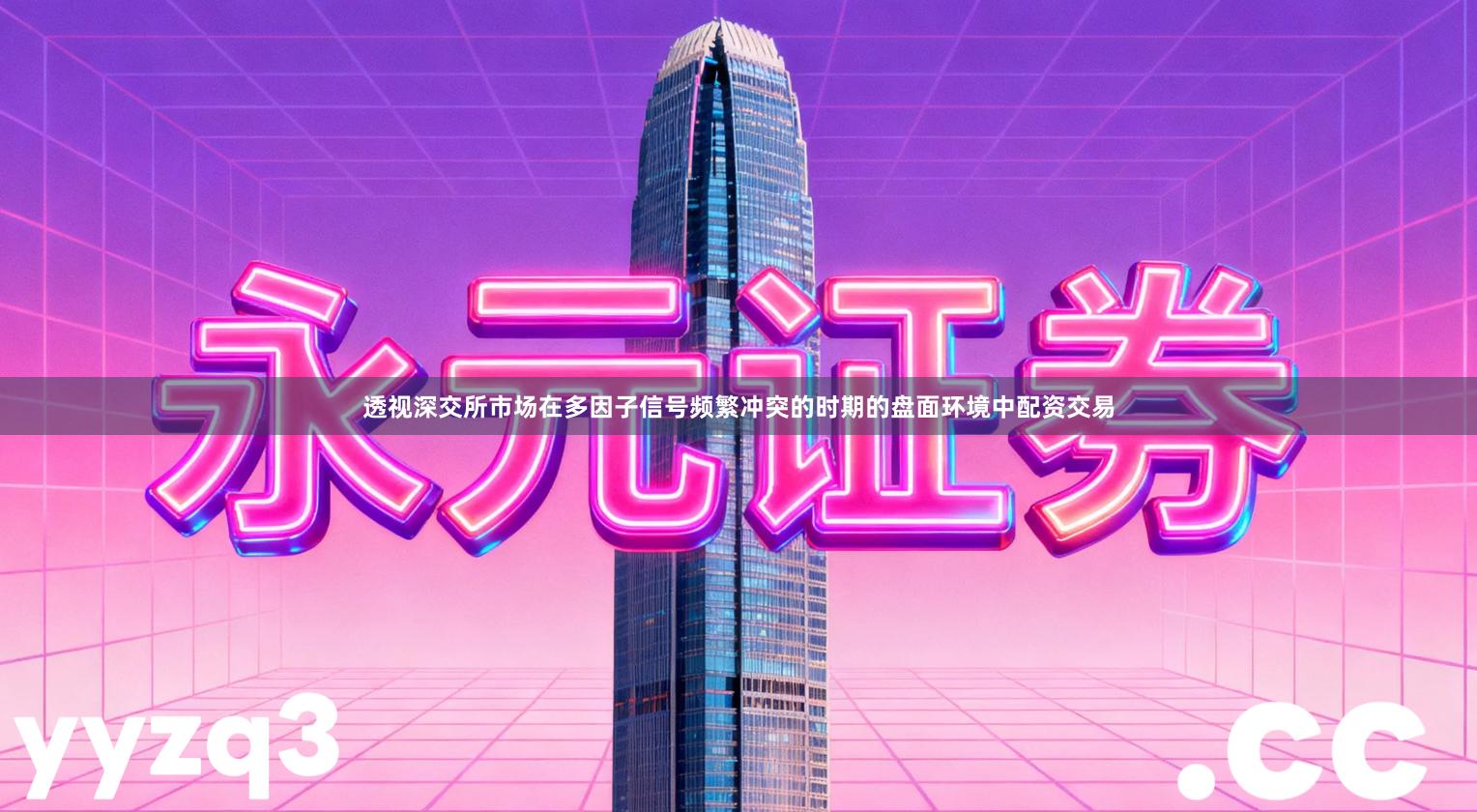 透视深交所市场在多因子信号频繁冲突的时期的盘面环境中配资交易