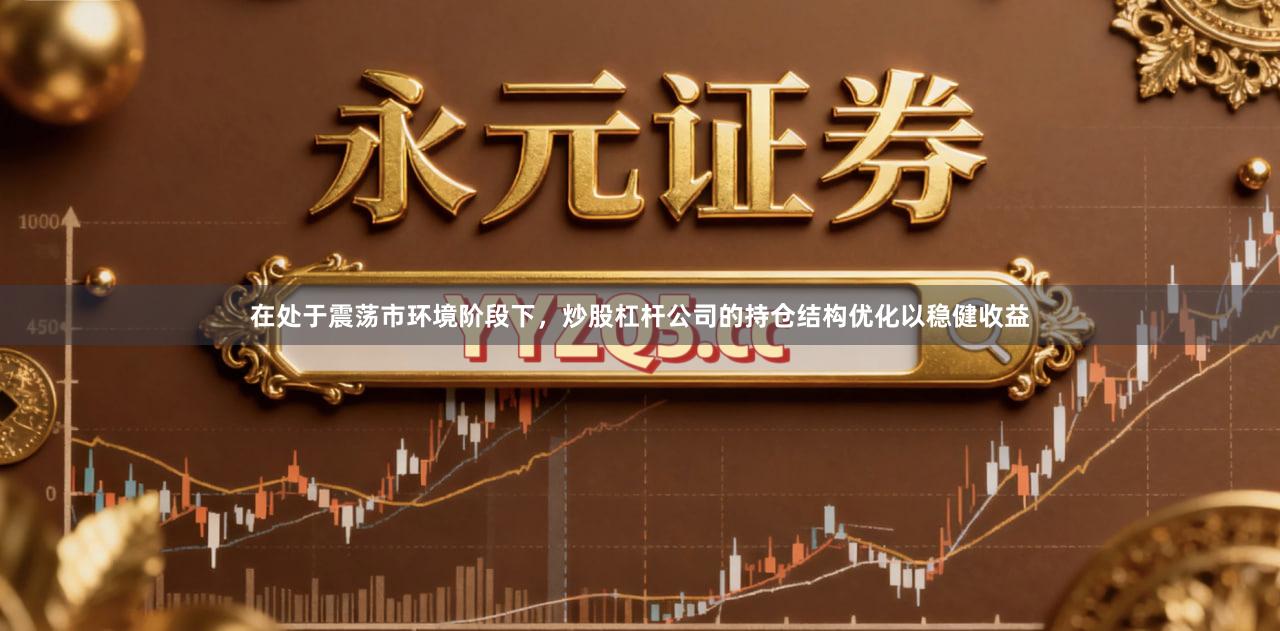 在处于震荡市环境阶段下，炒股杠杆公司的持仓结构优化以稳健收益