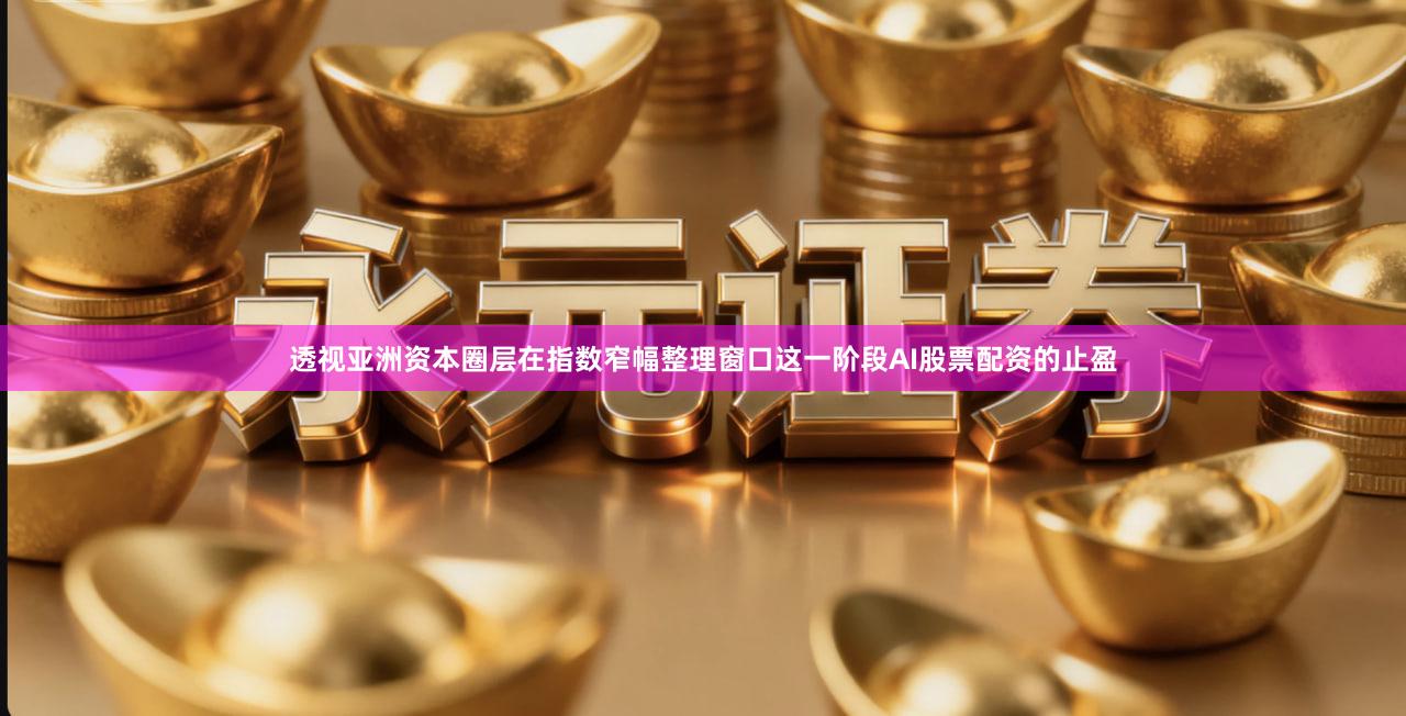 透视亚洲资本圈层在指数窄幅整理窗口这一阶段AI股票配资的止盈