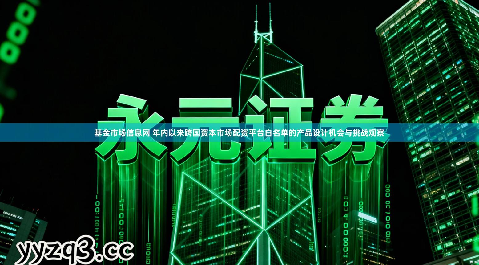 基金市场信息网 年内以来跨国资本市场配资平台白名单的产品设计机会与挑战观察
