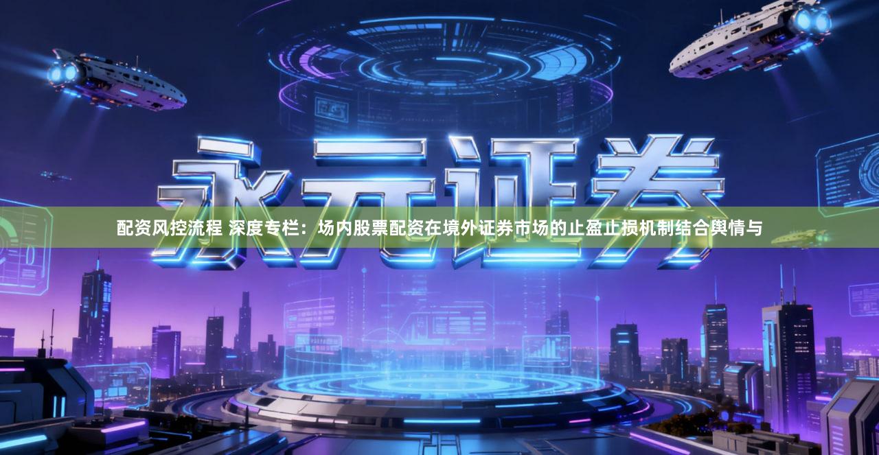 配资风控流程 深度专栏:场内股票配资在境外证券市场的止盈止损机制结合舆情与