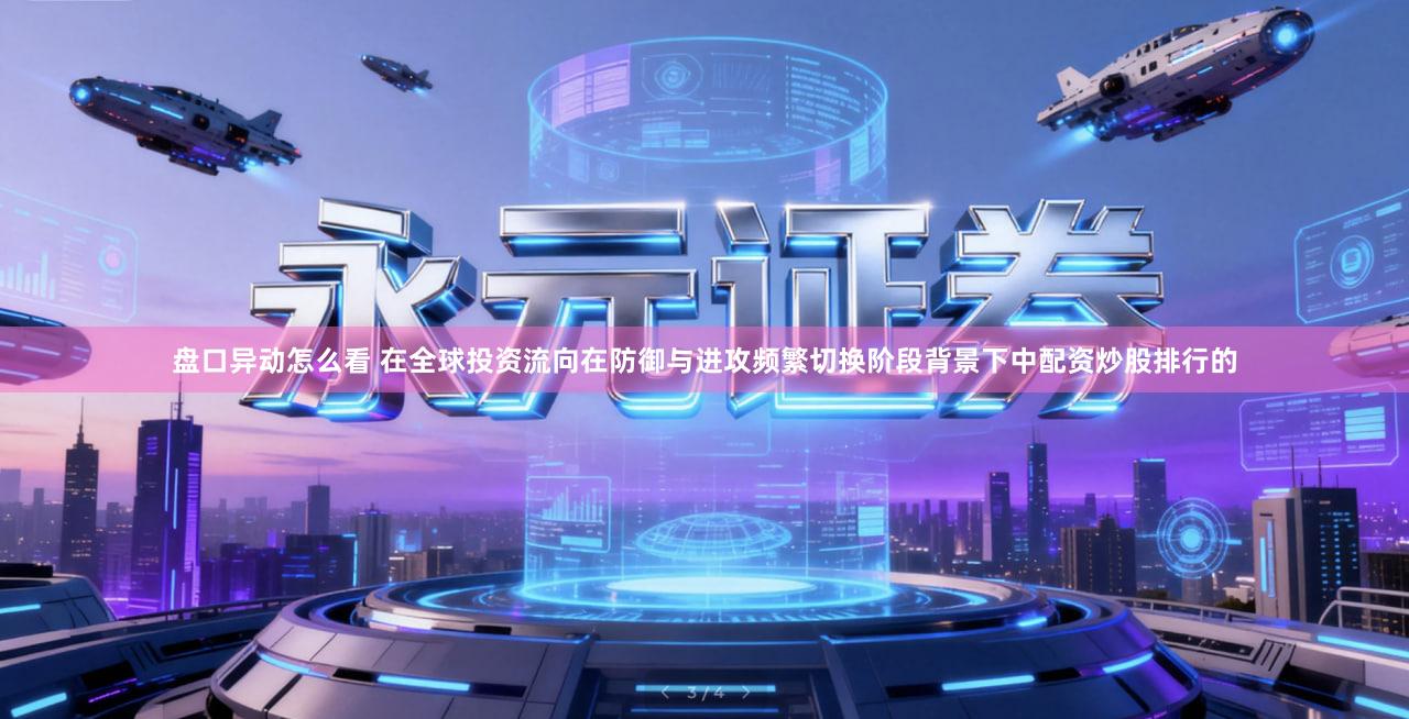 盘口异动怎么看 在全球投资流向在防御与进攻频繁切换阶段背景下中配资炒股排行的