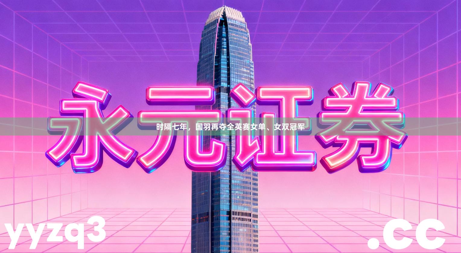 时隔七年,国羽再夺全英赛女单、女双冠军